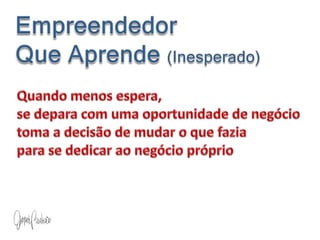 Empreendedor              Que Aprende (Inesperado)Quando menos espera,se depara com uma oportunidade de negóciotoma a decisão de mudar o que faziapara se dedicar ao negócio próprio