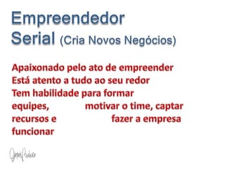 Empreendedor               Serial (Cria Novos Negócios)Apaixonado pelo ato de empreenderEstá atento a tudo ao seu redorTem habilidade para formar equipes,               motivar o time, captar recursos e                       fazer a empresa funcionar
