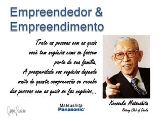 Empreendedor & EmpreendimentoTrate as pessoas com as quais                   você tem negócios como se fossem                  parte de sua família.A prosperidade nos negócios depende            muito de quanta compreensão se recebe    das pessoas com as quais se faz negócios...KonosukeMatsushitaRotary Club of Osaka