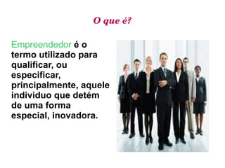 O que é? Empreendedor   é o termo utilizado para qualificar, ou especificar, principalmente, aquele individuo que detém de uma forma especial, inovadora. 
