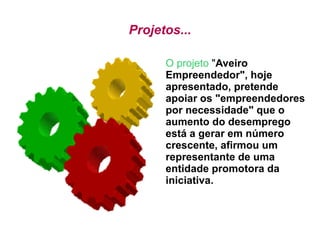 Projetos... O projeto  &quot; Aveiro Empreendedor&quot;, hoje apresentado, pretende apoiar os &quot;empreendedores por necessidade&quot; que o aumento do desemprego está a gerar em número crescente, afirmou um representante de uma entidade promotora da iniciativa. 