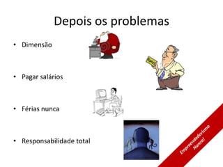 Depois os problemas
• Dimensão



• Pagar salários



• Férias nunca



• Responsabilidade total
 
