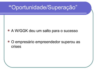 “ Oportunidade/Superação” A W/GGK deu um salto para o sucesso O empresário empreendedor superou as crises 