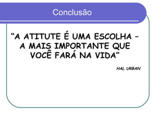 Conclusão “ A ATITUTE É UMA ESCOLHA – A MAIS IMPORTANTE QUE VOCÊ FARÁ NA VIDA” HAL URBAN 