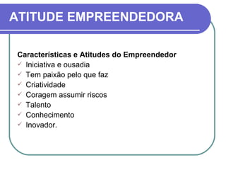 ATITUDE EMPREENDEDORA Características e Atitudes do Empreendedor Iniciativa e ousadia Tem paixão pelo que faz Criatividade Coragem assumir riscos Talento Conhecimento Inovador. 