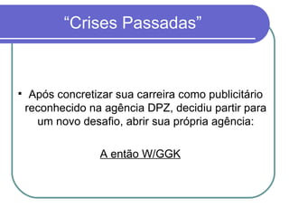 “Crises Passadas” Após concretizar sua carreira como publicitário reconhecido na agência DPZ, decidiu partir para um novo desafio, abrir sua própria agência: A então W/GGK 