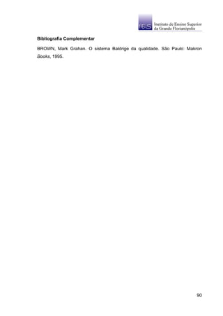 Bibliografia Complementar

BROWN, Mark Grahan. O sistema Baldrige da qualidade. São Paulo: Makron
Books, 1995.




                                                                   90
 