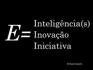 E=
Inteligência(s)
Inovação
Iniciativa
© Nuno Caseiro
 