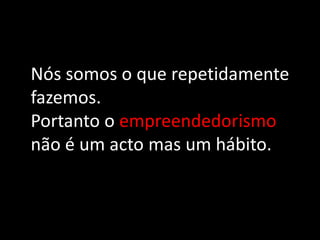 Nós somos o que repetidamente
fazemos.
Portanto o empreendedorismo
não é um acto mas um hábito.
 