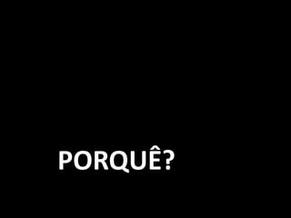 PORQUÊ?
 