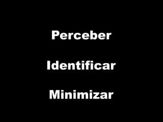 Identificar
Perceber
Minimizar
 