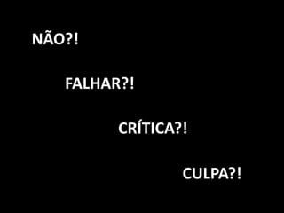 NÃO?!
FALHAR?!
CRÍTICA?!
CULPA?!
 