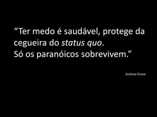 “Ter medo é saudável, protege da
cegueira do status quo.
Só os paranóicos sobrevivem.”
Andrew Grove
 