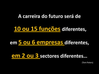 A carreira do futuro será de
10 ou 15 funções diferentes,
em 5 ou 6 empresas diferentes,
em 2 ou 3 sectores diferentes…
(Tom Peters)
 