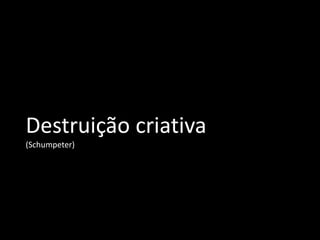 Destruição criativa
(Schumpeter)
 