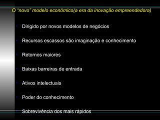 O “novo” modelo econômico(a era da inovação empreendedora)  Dirigido por novos modelos de negócios Recursos escassos são imaginação e conhecimento Retornos maiores Baixas barreiras de entrada Ativos intelectuais Poder do conhecimento Sobrevivência dos mais rápidos 