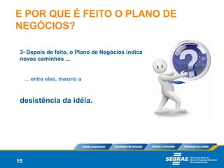 E POR QUE É FEITO O PLANO DE
NEGÓCIOS?

 3- Depois de feito, o Plano de Negócios indica
 novos caminhos ...


     ... entre eles, mesmo a


 desistência da idéia.




15
 