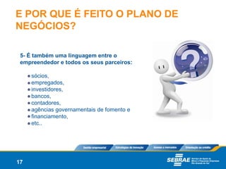 E POR QUE É FEITO O PLANO DE
NEGÓCIOS?

 5- É também uma linguagem entre o
 empreendedor e todos os seus parceiros:

     sócios,
     empregados,
     investidores,
     bancos,
     contadores,
     agências governamentais de fomento e
     financiamento,
     etc..




17
 
