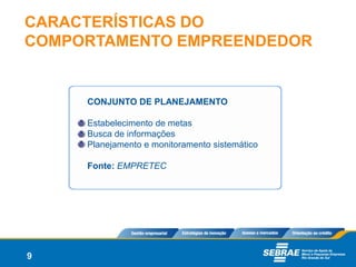 CARACTERÍSTICAS DO
COMPORTAMENTO EMPREENDEDOR


     CONJUNTO DE PLANEJAMENTO

     Estabelecimento de metas
     Busca de informações
     Planejamento e monitoramento sistemático

     Fonte: EMPRETEC




9
 