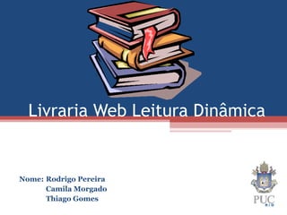 Livraria Web Leitura Dinâmica
Nome: Rodrigo Pereira
Camila Morgado
Thiago Gomes
 