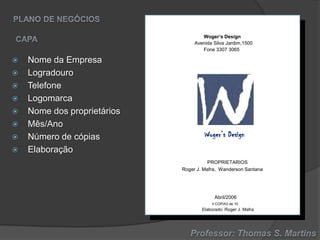 Woger’s Design
Avenida Silva Jardim,1500
Fone 3307 3065











Nome da Empresa
Logradouro
Telefone
Logomarca
Nome dos proprietários
Mês/Ano
Número de cópias
Elaboração

Woger’s Design
PROPRIETARIOS
Roger J. Mafra, Wanderson Santana

Abril/2006
II COPIA3 de 10

Elaborado: Roger J. Mafra

 