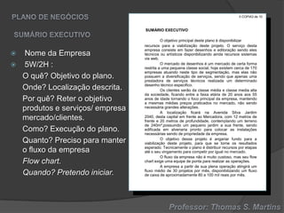 II COPIA3 de 10

SUMÁRIO EXECUTIVO




Nome da Empresa
5W/2H :
O quê? Objetivo do plano.
Onde? Localização descrita.
Por quê? Reter o objetivo
produtos e serviços/ empresa
mercado/clientes.
Como? Execução do plano.
Quanto? Preciso para manter
o fluxo da empresa
Flow chart.
Quando? Pretendo iniciar.

O objetivo principal deste plano é disponibilizar
recursos para a viabilização deste projeto. O serviço desta
empresa consiste em fazer desenhos e editoração sendo eles
técnicos ou artísticos disponibilizando ainda recursos sistemas
via web.
O mercado de desenhos é um mercado de certa forma
restrita a uma pequena classe social, hoje existem cerca de 170
empresas atuando neste tipo de segmentação, mas elas não
possuem a diversificação de serviços, sendo que apenas uma
prestadora de serviços técnicos realizada um determinado
desenho técnico especifico.
Os clientes serão da classe média e classe media alta
da sociedade, ficando entre a faixa etária de 20 anos aos 55
anos de idade tornando o foco principal da empresa, mantendo
a mesmas médias preços praticados no mercado, não sendo
necessária grandes alterações.
A localização ficará na Avenida Silva Jardim
2040, desta capital em frente ao Mercadora, com 12 metros de
frente e 20 metros de profundidade, contemplando um terreno
de 240m²,possuindo um pequeno jardim a sua frente, sendo
edificada em alvenaria pronto para colocar as instalações
necessárias sendo de propriedade da empresa.
O objetivo desse projeto é angariar fundo para a
viabilização deste projeto, para que se torne os resultados
esperado. Tecnicamente o plano é distribuir recursos por etapas
até o seu vingamento para competir por igual no mercado.
O fluxo da empresa não é muito custoso, mas seu flow
chart exige uma equipe de ponta para realizar as operações.
A empresa a partir de sua plena operação atingirá um
fluxo médio de 30 projetos por mês, disponibilizando um fluxo
de caixa de aproximadamente 80 a 100 mil reais por mês.

 
