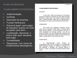 II COPIA3 de 10

PLANEJAMENTO ESTRATÉGICO
POLITICA













Implementação
Controle
Descrição da empresa
Função hierárquica
Estrutura legal: como pagar
os impostos- quanto vai você
vai gastar para abrir...
Localização: descrever o
motivo pelo qual escolheu
esse lugar
Contabilidade
Segurança: ( por causa de
investimentos estrangeiros)

O que mais afeta nas empresas é a burocracia
que leva pra efetivar a empresa com seus altos encargos
tributáveis, sendo assim, não existem incentivos fiscais
para o desenvolvimento deste tipo de segmentação e
tecnologias que a atraim mais investimentos nesse setor.
LEGISLAÇÃO

Não existe uma legislação específica vigente
neste tipo de atividade, sendo assim a empresa deve
seguir normas vigentes no país atendendo suas leis. A
única legislação que restringe qualquer ato são de
caráter jornalístico que são limitados pelo Ministério das
Forças Armadas do Exercito da Marinha e da Aeronáutica
Militar no artigo 198 de 15 de outubro de 1978.
TECNOLOGIA
A
disponibilização
ficará
limitada
ao
computadores iMac G5 da industria de computadores
Apple Macintosh sediada na Califórnia, mantendo uma
alta qualidade e agilidade nos recursos gráficos e
sonoros, o melhor que existe no mercado atual de áudio
visual.

 