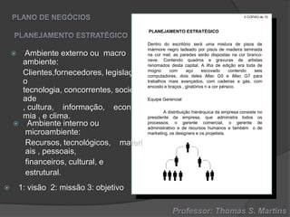 II COPIA3 de 10

PLANEJAMENTO ESTRATÉGICO







Ambiente externo ou macro
ambiente:
Clientes,fornecedores, legislaçã
o
tecnologia, concorrentes, socied
ade
, cultura, informação, econo
mia , e clima.
Ambiente interno ou
microambiente:
Recursos, tecnológicos, materi
ais , pessoais,
financeiros, cultural, e
estrutural.

1: visão 2: missão 3: objetivo

Dentro do escritório será uma mistura de pisos de
mármore negro ladeado por pisos de madeira laminada
na cor mel, as paredes serão dispostas na cor branconeve. Contendo quadros e gravuras de artistas
renomados desta capital. A ilha de edição era toda de
mogno
com
aço
escovado
contendo
seis
computadores, dois deles iMac G5 e iMac G7 para
trabalhos mais avançados, com cadeiras a gás, com
encosto e braços , giratórios n a cor pérsico.
Equipe Gerencial
A distribuição hierárquica da empresa consiste no
presidente da empresa, que administra todos os
processos, o gerente comercial, o gerente de
administrativo e de recursos humanos e também o de
marketing, os designers e os projetista.

 