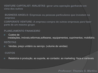 

Custos de
instalações, imóveis,reformas,softwares, equipamentos, suprimentos, mobiliário.
..



Vendas, preço unitário ou serviço. (volume de vendas)



Relatórios à produção, ao suporte, ao contador, ao marketing: fixos e variáveis

 