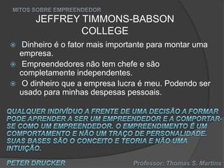 JEFFREY TIMMONS-BABSON
COLLEGE




Dinheiro é o fator mais importante para montar uma
empresa.
Empreendedores não tem chefe e são
completamente independentes.
O dinheiro que a empresa lucra é meu. Podendo ser
usado para minhas despesas pessoais.

 