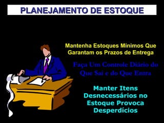 PLANEJAMENTO DE ESTOQUE
O 1º Abastecimento Deve Ser Feito
Baseado nas Encomendas
Mantenha Estoques Mínimos Que
Garantam os Prazos de Entrega

Faça Um Controle Diário do
Que Sai e do Que Entra
Manter Itens
Desnecessários no
Estoque Provoca
Desperdícios

 