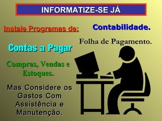 INFORMATIZE-SE JÁ
Instale Programas de:

Contas a Pagar
Compras, Vendas e
Estoques.
Mas Considere os
Gastos Com
Assistência e
Manutenção.

Contabilidade.

Folha de Pagamento.

 