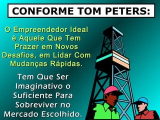 CONFORME TOM PETERS:
O Empreendedor Ideal
é Aquele Que Tem
Prazer em Novos
Desafios, em Lidar Com
Mudanças Rápidas.

Tem Que Ser
Imaginativo o
Suficiente Para
Sobreviver no
Mercado Escolhido.

 