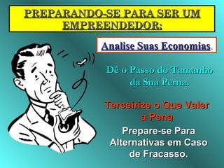PREPARANDO-SE PARA SER UM
EMPREENDEDOR:

Analise Suas Economias.
Dê o Passo do Tamanho
da Sua Perna.
Terceirize o Que Valer
a Pena
Prepare-se Para
Alternativas em Caso
de Fracasso.

 