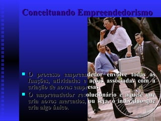 Conceituando Empreendedorismo





O processo empreendedor envolve todas as
funções, atividades e ações associadas com a
criação de novas empresas
O empreendedor revolucionário é aquele que
cria novos mercados, ou seja, o indivíduo que
cria algo único.

 