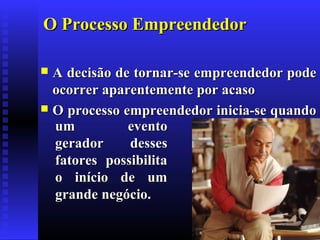 O Processo Empreendedor
A decisão de tornar-se empreendedor pode
ocorrer aparentemente por acaso
 O processo empreendedor inicia-se quando
um
evento
gerador
desses
fatores possibilita
o início de um
grande negócio.


 