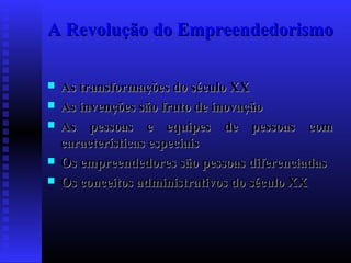 A Revolução do Empreendedorismo







As transformações do século XX
As invenções são fruto de inovação
As pessoas e equipes de pessoas com
características especiais
Os empreendedores são pessoas diferenciadas
Os conceitos administrativos do século XX

 