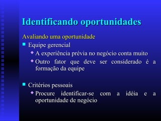 Identificando oportunidades
Avaliando uma oportunidade
 Equipe gerencial
 A experiência prévia no negócio conta muito
 Outro fator que deve ser considerado é a
formação da equipe


Critérios pessoais
 Procure
identificar-se com a idéia e a
oportunidade de negócio

 