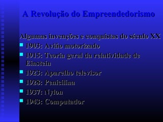 A Revolução do Empreendedorismo
Algumas invenções e conquistas do século XX
 1903: Avião motorizado
 1915: Teoria geral da relatividade de
Einstein
 1923: Aparelho televisor
 1928: Penicilina
 1937: Nylon
 1943: Computador

 