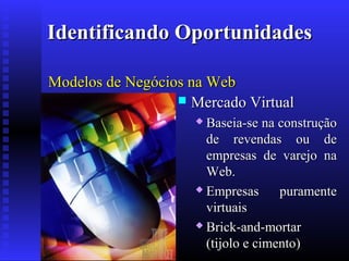 Identificando Oportunidades
Modelos de Negócios na Web
 Mercado Virtual
Baseia-se na construção
de revendas ou de
empresas de varejo na
Web.
 Empresas
puramente
virtuais
 Brick-and-mortar
(tijolo e cimento)


 