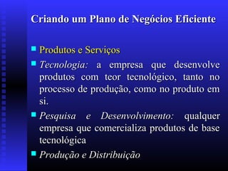 Criando um Plano de Negócios Eficiente
Produtos e Serviços
 Tecnologia: a empresa que desenvolve
produtos com teor tecnológico, tanto no
processo de produção, como no produto em
si.
 Pesquisa e Desenvolvimento: qualquer
empresa que comercializa produtos de base
tecnológica
 Produção e Distribuição


 