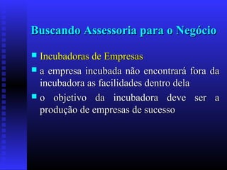 Buscando Assessoria para o Negócio
Incubadoras de Empresas
 a empresa incubada não encontrará fora da
incubadora as facilidades dentro dela
 o objetivo da incubadora deve ser a
produção de empresas de sucesso


 