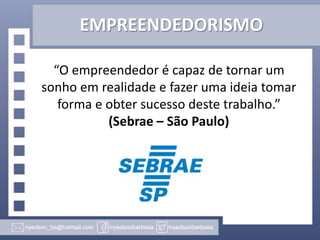 EMPREENDEDORISMO
“O empreendedor é capaz de tornar um
sonho em realidade e fazer uma ideia tomar
forma e obter sucesso deste trabalho.”
(Sebrae – São Paulo)

 
