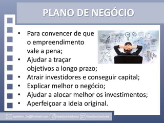 PLANO DE NEGÓCIO
• Para convencer de que
o empreendimento
vale a pena;
• Ajudar a traçar
objetivos a longo prazo;
• Atrair investidores e conseguir capital;
• Explicar melhor o negócio;
• Ajudar a alocar melhor os investimentos;
• Aperfeiçoar a ideia original.

 