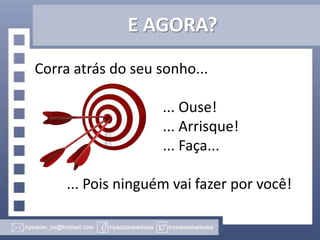 E AGORA?
Corra atrás do seu sonho...
... Ouse!
... Arrisque!
... Faça...
... Pois ninguém vai fazer por você!

 