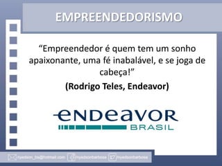 EMPREENDEDORISMO
“Empreendedor é quem tem um sonho
apaixonante, uma fé inabalável, e se joga de
cabeça!”
(Rodrigo Teles, Endeavor)

 