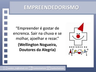 EMPREENDEDORISMO

“Empreender é gostar de
encrenca. Sair na chuva e se
molhar, ajoelhar e rezar.”
(Wellington Nogueira,
Doutores da Alegria)

 