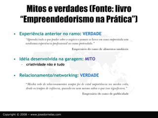 Copyright © 2008 – www.josedornelas.com
Mitos e verdades (Fonte: livro
“Empreendedorismo na Prática”)
• Experiência anterior no ramo: VERDADE
• Idéia desenvolvida na garagem: MITO
– criatividade não é tudo
• Relacionamento/networking: VERDADE
 