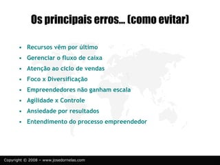 Copyright © 2008 – www.josedornelas.com
Os principais erros... (como evitar)
• Recursos vêm por último
• Gerenciar o fluxo de caixa
• Atenção ao ciclo de vendas
• Foco x Diversificação
• Empreendedores não ganham escala
• Agilidade x Controle
• Ansiedade por resultados
• Entendimento do processo empreendedor
 