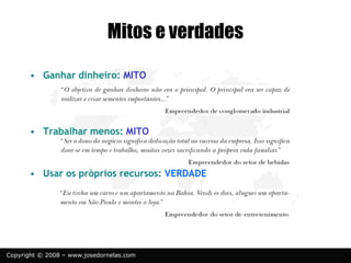 Copyright © 2008 – www.josedornelas.com
Mitos e verdades
• Ganhar dinheiro: MITO
• Trabalhar menos: MITO
• Usar os próprios recursos: VERDADE
 